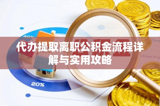 城口代办提取离职公积金流程详解与实用攻略