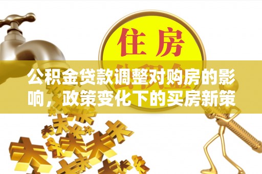 城口公积金贷款调整对购房的影响，政策变化下的买房新策略
