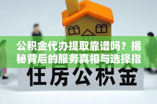 城口公积金代办提取靠谱吗？揭秘背后的服务真相与选择指南