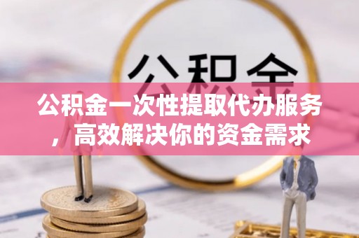 城口公积金一次性提取代办服务，高效解决你的资金需求