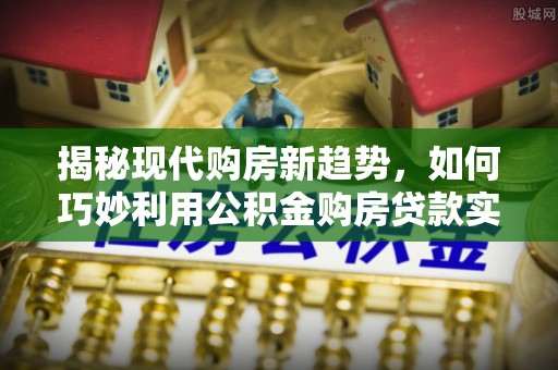 城口揭秘现代购房新趋势，如何巧妙利用公积金购房贷款实现梦想家园