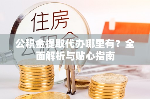 城口公积金提取代办哪里有？全面解析与贴心指南
