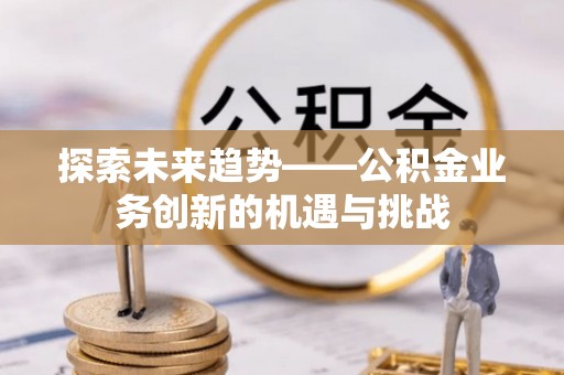 城口探索未来趋势——公积金业务创新的机遇与挑战