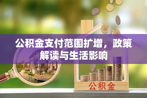城口公积金支付范围扩增，政策解读与生活影响