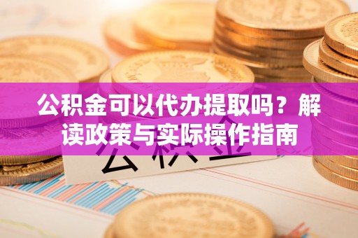 城口公积金可以代办提取吗？解读政策与实际操作指南