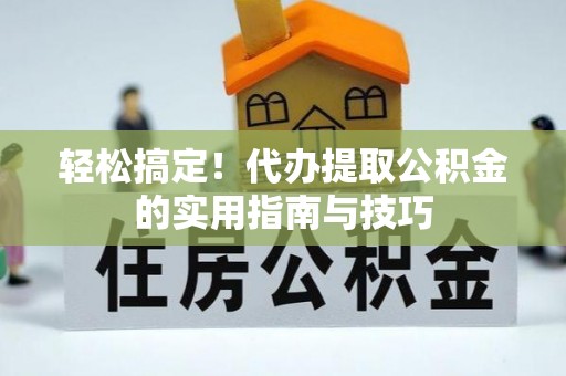 城口轻松搞定！代办提取公积金的实用指南与技巧