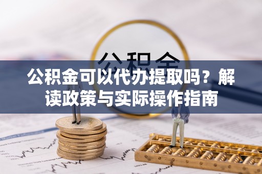 城口公积金可以代办提取吗？解读政策与实际操作指南