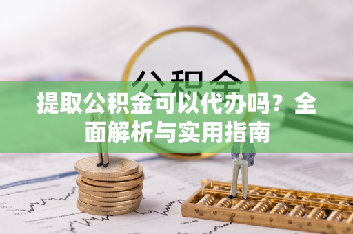 城口提取公积金可以代办吗？全面解析与实用指南