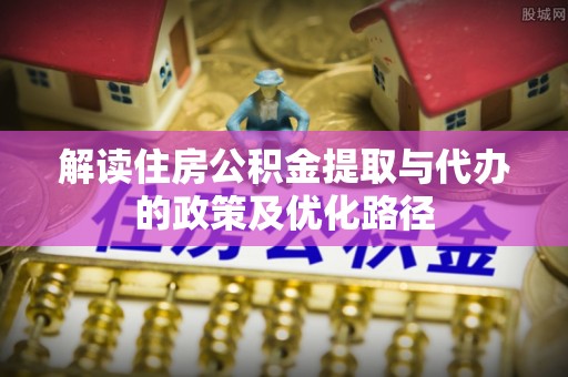 城口解读住房公积金提取与代办的政策及优化路径