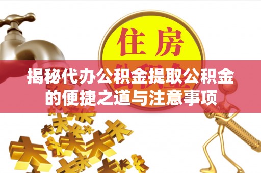城口揭秘代办公积金提取公积金的便捷之道与注意事项