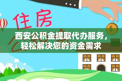 城口西安公积金提取代办服务，轻松解决您的资金需求