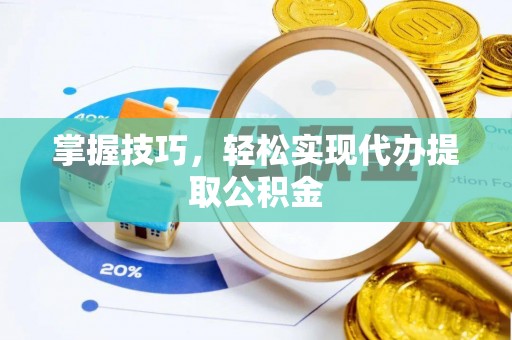 城口掌握技巧，轻松实现代办提取公积金