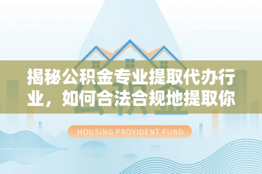 城口揭秘公积金专业提取代办行业，如何合法合规地提取你的公积金