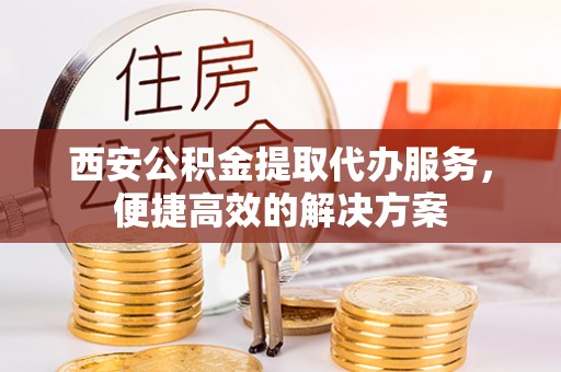 城口西安公积金提取代办服务，便捷高效的解决方案