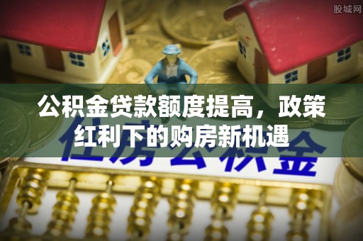 城口公积金贷款额度提高，政策红利下的购房新机遇