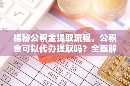 城口揭秘公积金提取流程，公积金可以代办提取吗？全面解析与实用指南