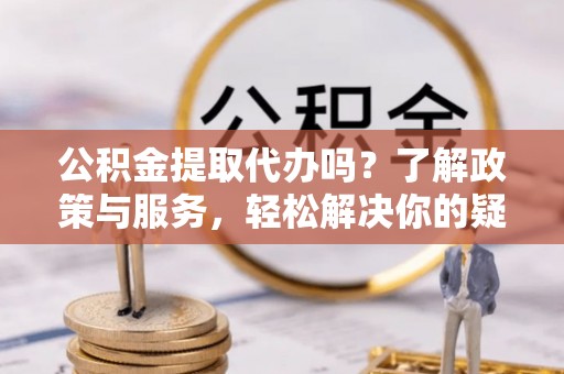 城口公积金提取代办吗？了解政策与服务，轻松解决你的疑问