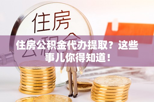 城口住房公积金代办提取？这些事儿你得知道！