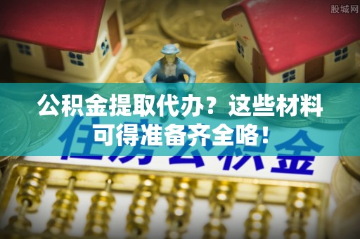 城口公积金提取代办？这些材料可得准备齐全咯！