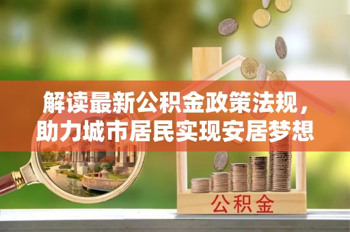 城口解读最新公积金政策法规，助力城市居民实现安居梦想