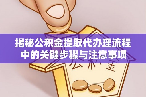 城口揭秘公积金提取代办理流程中的关键步骤与注意事项