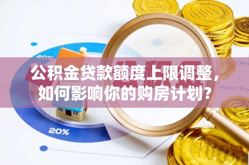 城口公积金贷款额度上限调整，如何影响你的购房计划？