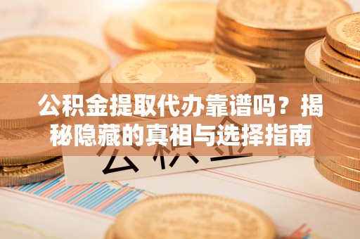 城口公积金提取代办靠谱吗？揭秘隐藏的真相与选择指南