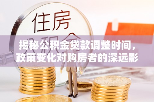 城口揭秘公积金贷款调整时间，政策变化对购房者的深远影响
