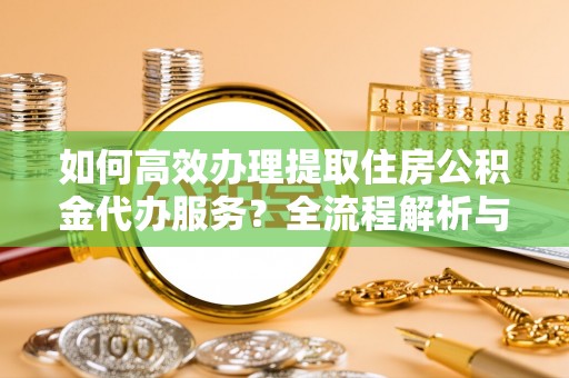 城口如何高效办理提取住房公积金代办服务？全流程解析与技巧分享