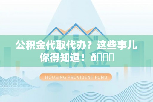 城口公积金代取代办？这些事儿你得知道！😎