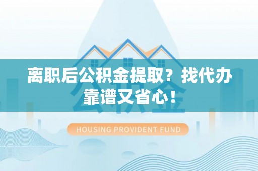 城口离职后公积金提取？找代办靠谱又省心！