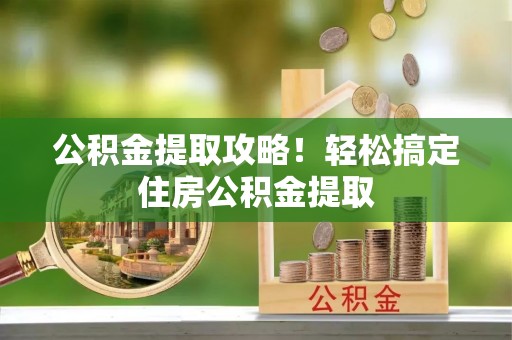 城口公积金提取攻略！轻松搞定住房公积金提取