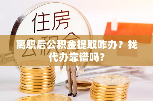 城口离职后公积金提取咋办？找代办靠谱吗？