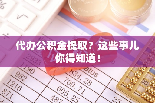 城口代办公积金提取？这些事儿你得知道！