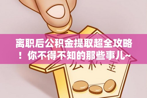 城口离职后公积金提取超全攻略！你不得不知的那些事儿~
