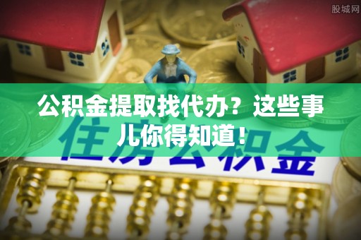 城口公积金提取找代办？这些事儿你得知道！