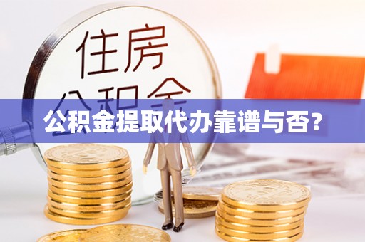 城口公积金提取代办靠谱与否？