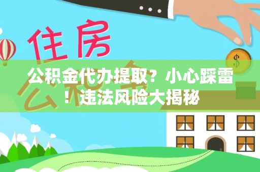 城口公积金代办提取？小心踩雷！违法风险大揭秘