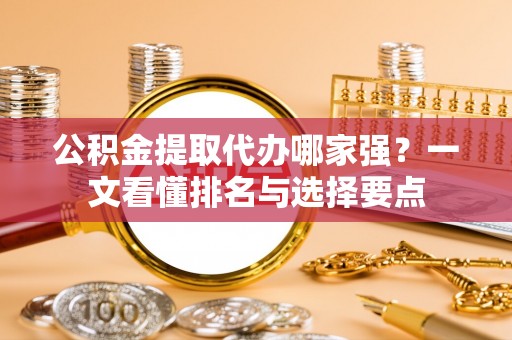 城口公积金提取代办哪家强？一文看懂排名与选择要点