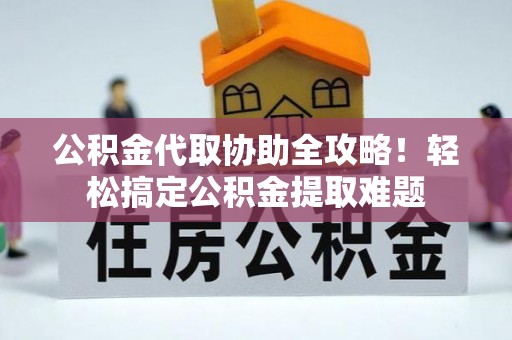 城口公积金代取协助全攻略！轻松搞定公积金提取难题
