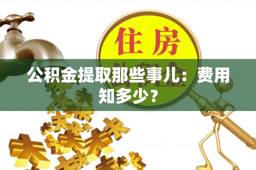 城口公积金提取那些事儿：费用知多少？