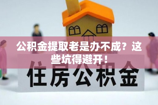 城口公积金提取老是办不成？这些坑得避开！