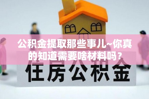 城口公积金提取那些事儿~你真的知道需要啥材料吗？