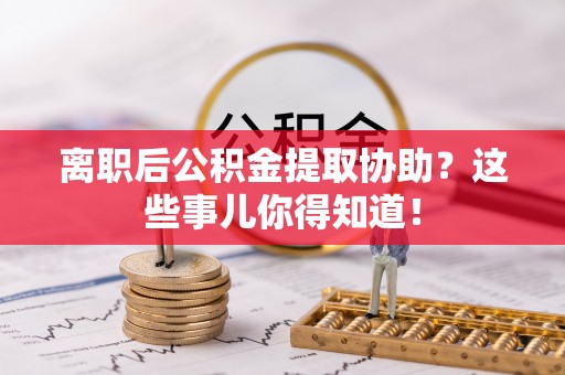城口离职后公积金提取协助？这些事儿你得知道！