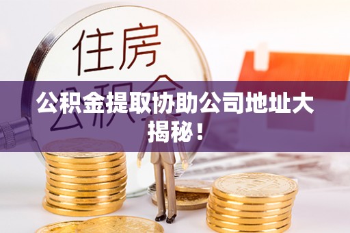 城口公积金提取协助公司地址大揭秘！