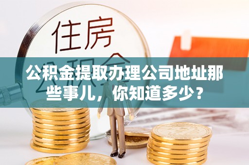 城口公积金提取办理公司地址那些事儿，你知道多少？
