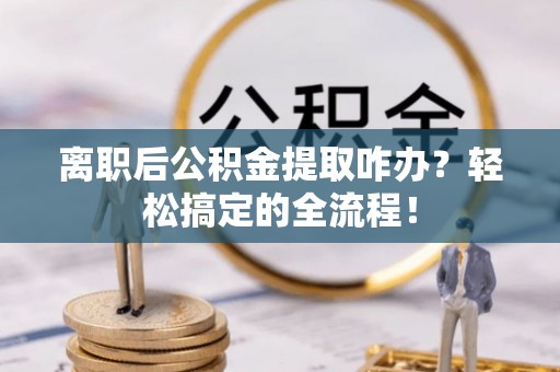 城口离职后公积金提取咋办？轻松搞定的全流程！