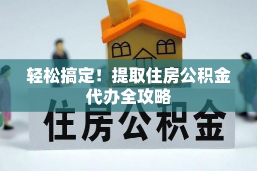 城口轻松搞定！提取住房公积金代办全攻略