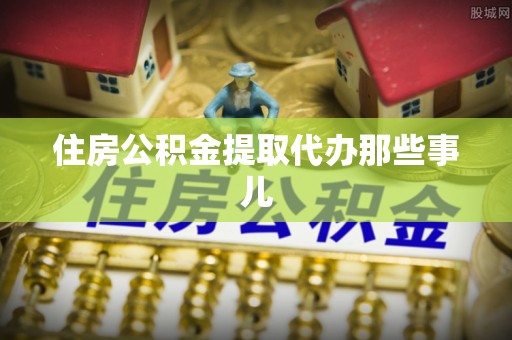城口住房公积金提取代办那些事儿