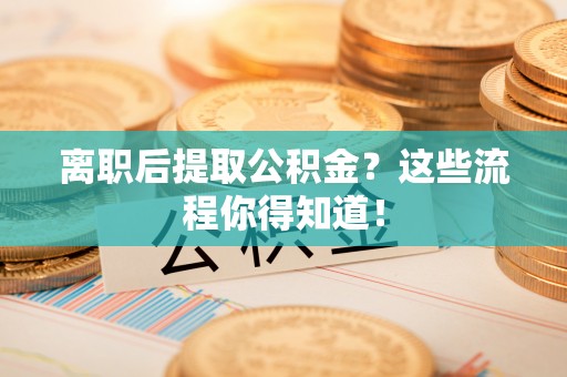 城口离职后提取公积金？这些流程你得知道！